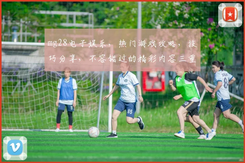 mg28电子娱乐，热门游戏攻略，技巧分享，不容错过的精彩内容三重奏