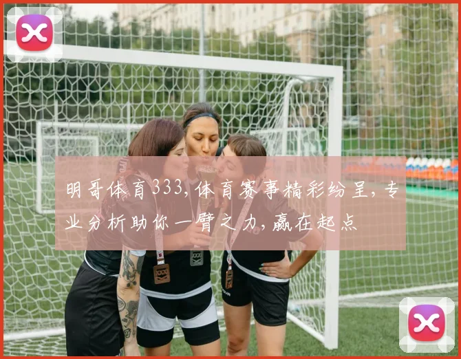 明哥体育333,体育赛事精彩纷呈,专业分析助你一臂之力,赢在起点