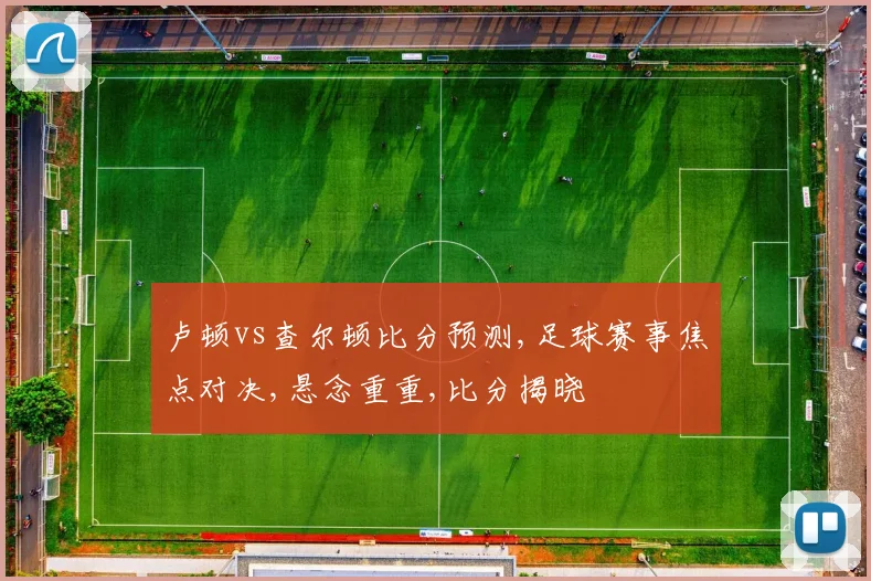 卢顿vs查尔顿比分预测,足球赛事焦点对决,悬念重重,比分揭晓
