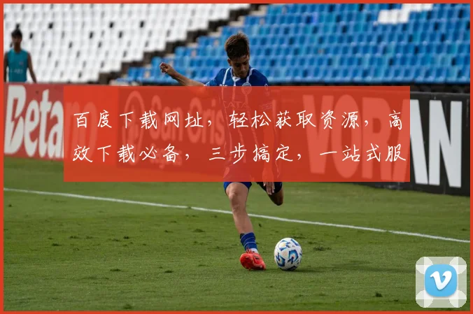 百度下载网址，轻松获取资源，高效下载必备，三步搞定，一站式服务，快人一步